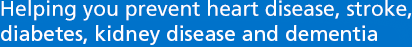 Helping you prevent heart disease, stroke, diabetes and kidney disease.